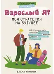 Елена Аринина - Взрослый Я? Моя стратегия на будущее. Всё, что нужно знать подростку о принципах взрослой жизни, мышлении и эмоциях, творчестве и отношениях