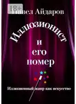 Павел Айдаров - Иллюзионист и его номер. Иллюзионный жанр как искусство