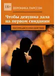 Вероника Ларссон - Чтобы девушка дала на первом свидании. Инструкции и план действий