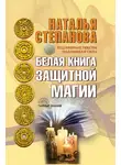 Наталья Степанова - Белая книга защитной магии