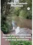 Надежда Ляхова-Люлько - Когда расследование вышло не из-под пера, а из-под контроля
