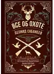 Леонид Сабанеев - Все об охоте. Легендарная подарочная энциклопедия Сабанеева
