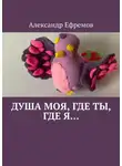 Александр Ефремов - Душа моя, где ты, где я…
