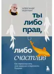 Александр Ройтман - Ты либо прав, либо счастлив. Как переосмыслить свое прошлое и переписать будущее