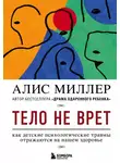 Алис Миллер - Тело не врет. Как детские психологические травмы отражаются на нашем здоровье