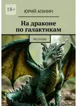Юрий Аганин - На драконе по галактикам. Рассказы