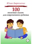 Юлия Лавренченко - 100 полезных сказок для современного ребенка