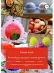 Елена Атай - Волшебные подарки своими руками. 5 красивых и легких пасхальных мастер-классов + бонус