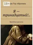 Амаяк Тер-Абрамянц - Я – тринадцатый!.. Врачебные рассказы