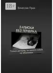 Вячеслав Прах - Записки без почерка. Только догорев, ты никого собой не обожжешь