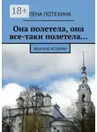 Елена Потехина - Она полетела, она все-таки полетела… Женские истории