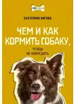 Екатерина Нигова - Чем и как кормить собаку, чтобы не навредить
