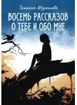 Татьяна Муратова - Восемь рассказов о тебе и обо мне