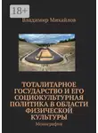 Владимир Михайлов - Тоталитарное государство и его социокультурная политика в области физической культуры. Монография