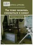 Марина Цуркова - Ты тоже можешь сниматься в кино! Исповедь статистки