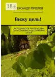 Александр Фролов - Вижу цель! Методическое руководство по постановке и достижению целей