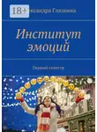 Александра Глазкина - Институт эмоций. Первый семестр