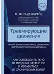 Моше Фельденкрайз - Травмирующие движения. Как освободить тело от вредных паттернов и избавиться от хронических болей