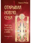 Лариса Ренар - Открывая новую себя. Твой путь к счастью, могуществу и любви