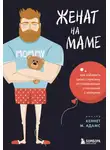 Адамс Кеннет М. - Женат на маме. Как избавить своего мужчину от созависимых отношений с матерью