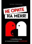 Игорь Романов - Не орите на меня! 8 способов ухода от психологической агрессии