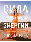 Татьяна Соло - Сила сексуальной энергии. Книга-тренинг для женщин