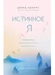 Дэвид Хокинс - Истинное Я. Превращение повседневного опыта в духовный путь