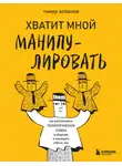 Тимур Асланов - Хватит мной манипулировать! Как распознавать психологические уловки в общении и защищать себя от них