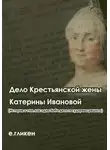 Екатерина Гликен - Дело крестьянской жены Катерины Ивановой (История о том, как одна баба дело государево решила)