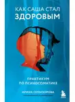 Ирина Семизорова - Как Саша стал здоровым. Практикум по психосоматике