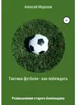 Алексей Морозов - Тактика футбола – как побеждать. Размышления старого болельщика