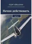 Георг Айказуни - Начни действовать. Части 1 и 2