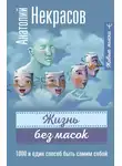 Анатолий Некрасов - Жизнь без масок. 1000 и один способ быть самим собой