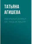Татьяна Агишева - Идеальный возраст 50+. Уход за лицом