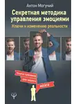 Антон Могучий - Секретная методика управления эмоциями. Ключи к изменению реальности