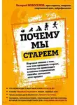 Валерий Новоселов - Почему мы стареем. Научные знания о том, как наш организм стареет, почему это происходит и каковы современные способы замедлить этот процесс