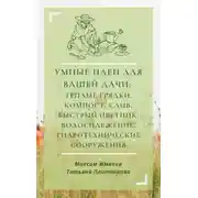Постер книги Умные идеи для вашей дачи: теплые грядки, компост, слив, быстрый цветник, водоснабжение, гидротехнические сооружения