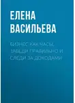 Елена Васильева - Бизнес как часы. Заведи правильно и следи за доходами