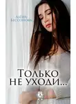 Алёна Бессонова - Только не уходи…