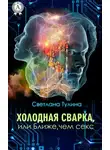 Светлана Тулина - Холодная сварка, или Ближе, чем секс