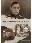 Татьяна Груздева - Как отчаянно хочется жить! Судьба офицера советской армии в воспоминаниях