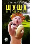 Наталья Швец - Шуша и три кота