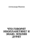 Александр Иванов - Что говорят инопланетяне? Я знаю: землян дурят