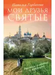 Наталья Горбачева - Мои друзья святые. Рассказы о святых и верующих