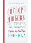 Федор Бородин - Сотвори любовь. Как вырастить счастливого ребенка