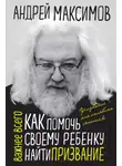 Андрей Максимов - Как помочь своему ребенку найти призвание