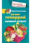 Юрій Константинов - Лечим геморрой народными методами