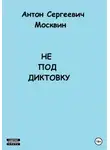 Антон Москвин - Не под диктовку