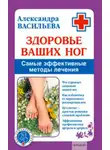 Александра Васильева - Здоровье ваших ног. Самые эффективные методы лечения