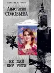 Анастасия Соловьева - Не дай ему уйти